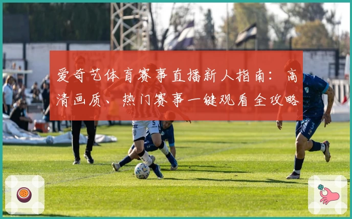 爱奇艺体育赛事直播新人指南:高清画质、热门赛事一键观看全攻略