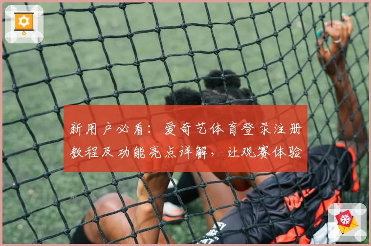 新用户必看：爱奇艺体育登录注册教程及功能亮点详解，让观赛体验提速升级