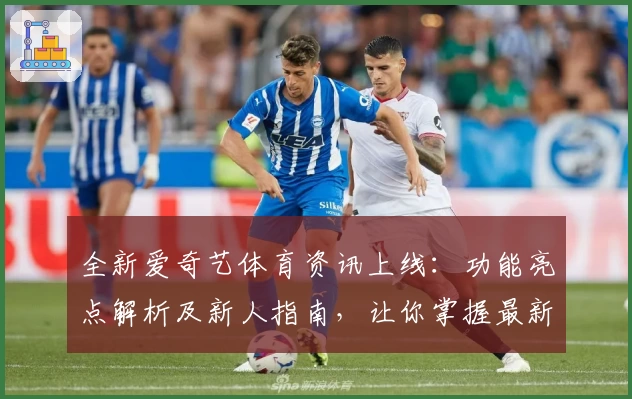 全新爱奇艺体育资讯上线：功能亮点解析及新人指南，让你掌握最新赛事动态
