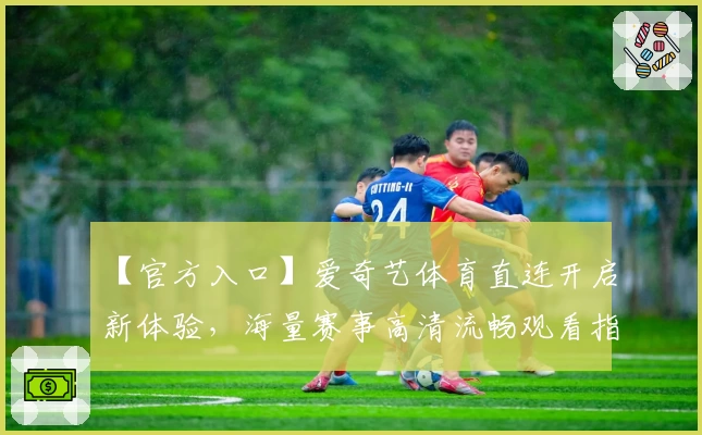 【官方入口】爱奇艺体育直连开启新体验，海量赛事高清流畅观看指南