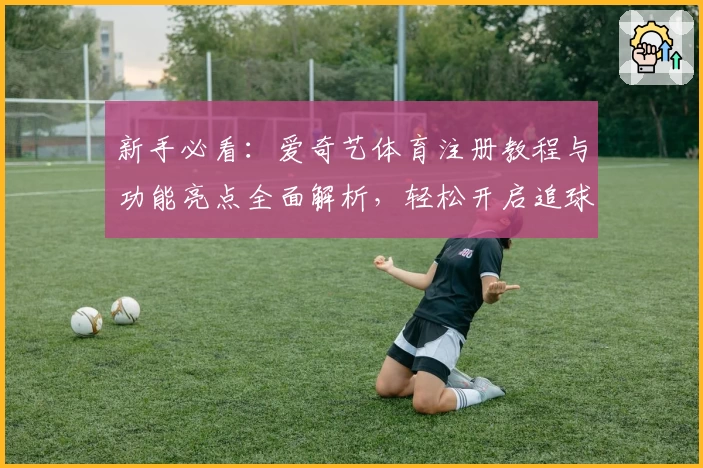 新手必看：爱奇艺体育注册教程与功能亮点全面解析，轻松开启追球新体验