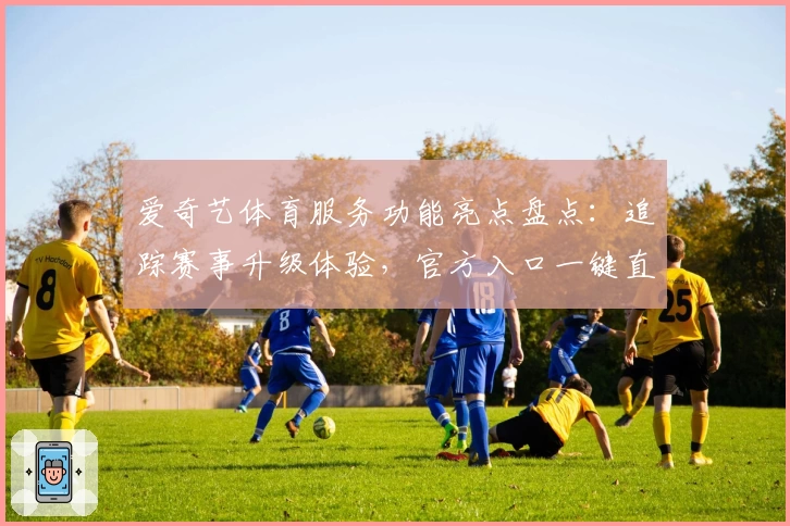 爱奇艺体育服务功能亮点盘点：追踪赛事升级体验，官方入口一键直达