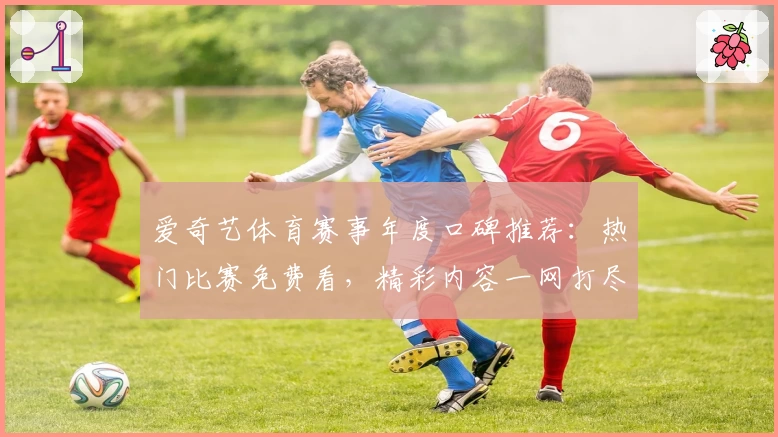爱奇艺体育赛事年度口碑推荐：热门比赛免费看，精彩内容一网打尽