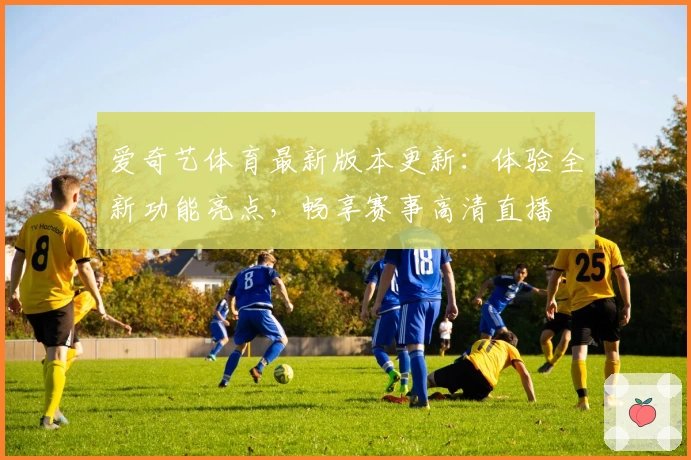 爱奇艺体育最新版本更新：体验全新功能亮点，畅享赛事高清直播