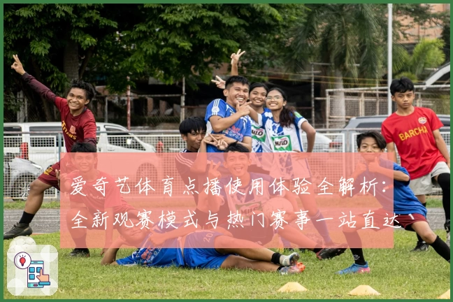 爱奇艺体育点播使用体验全解析：全新观赛模式与热门赛事一站直达