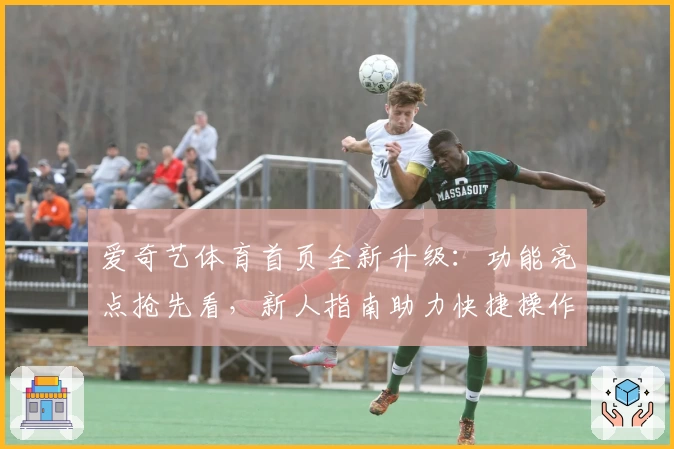 爱奇艺体育首页全新升级：功能亮点抢先看，新人指南助力快捷操作经验