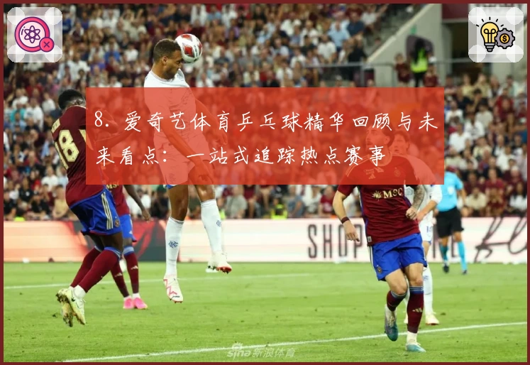8. 爱奇艺体育乒乓球精华回顾与未来看点:一站式追踪热点赛事