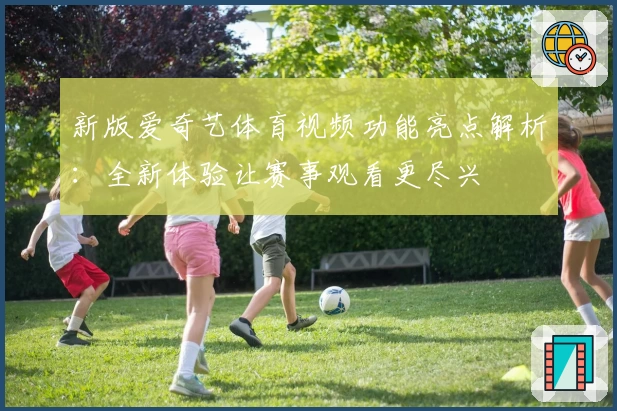 新版爱奇艺体育视频功能亮点解析：全新体验让赛事观看更尽兴