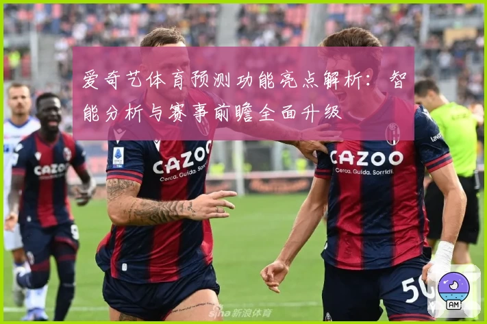 爱奇艺体育预测功能亮点解析:智能分析与赛事前瞻全面升级