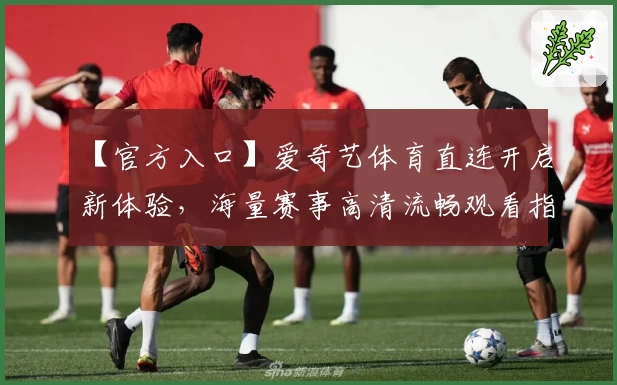 【官方入口】爱奇艺体育直连开启新体验，海量赛事高清流畅观看指南