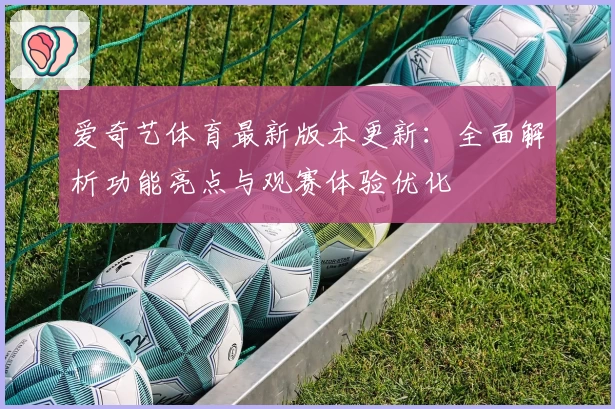 爱奇艺体育最新版本更新：全面解析功能亮点与观赛体验优化