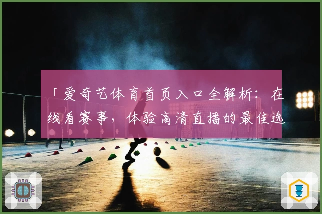 「爱奇艺体育首页入口全解析:在线看赛事,体验高清直播的最佳选择」