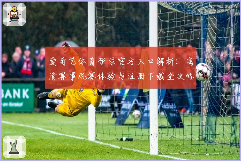 爱奇艺体育登录官方入口解析：高清赛事观赛体验与注册下载全攻略