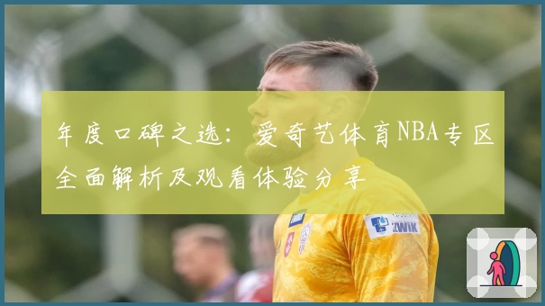 年度口碑之选:爱奇艺体育NBA专区全面解析及观看体验分享
