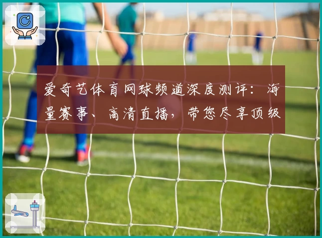 爱奇艺体育网球频道深度测评：海量赛事、高清直播，带您尽享顶级观赛体验