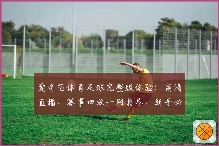 爱奇艺体育足球完整版体验：高清直播、赛事回放一网打尽，新手必看的入门指南