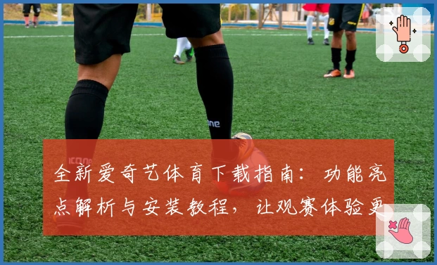 全新爱奇艺体育下载指南：功能亮点解析与安装教程，让观赛体验更上一层楼