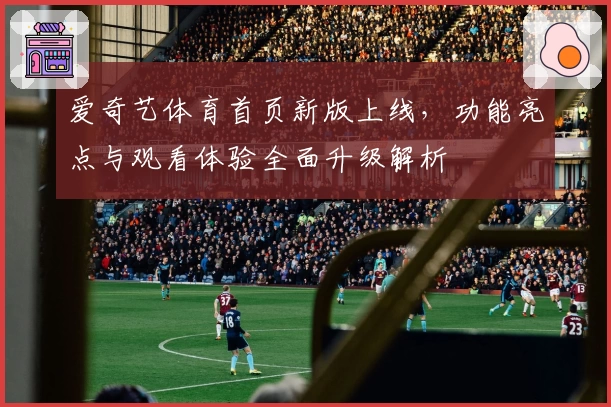爱奇艺体育首页新版上线，功能亮点与观看体验全面升级解析