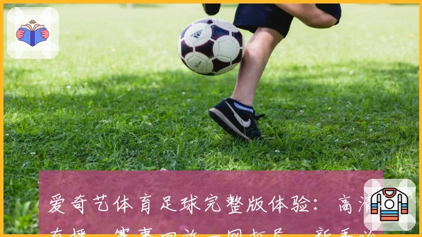 爱奇艺体育足球完整版体验：高清直播、赛事回放一网打尽，新手必看的入门指南
