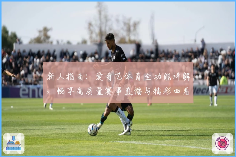 新人指南：爱奇艺体育全功能详解，畅享高质量赛事直播与精彩回看