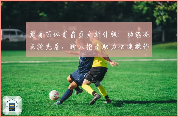 爱奇艺体育首页全新升级：功能亮点抢先看，新人指南助力快捷操作经验