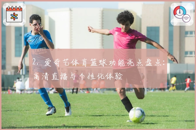 2. 爱奇艺体育篮球功能亮点盘点：高清直播与个性化体验