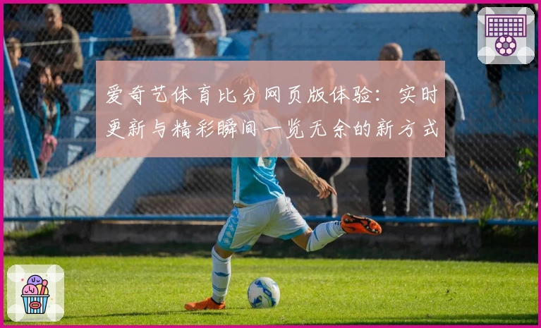 爱奇艺体育比分网页版体验：实时更新与精彩瞬间一览无余的新方式