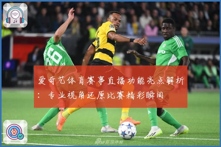 爱奇艺体育赛事直播功能亮点解析:专业视角还原比赛精彩瞬间