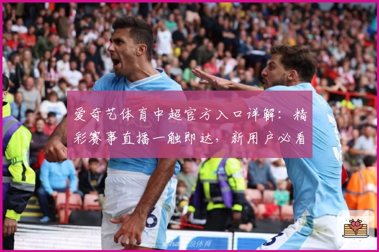 爱奇艺体育中超官方入口详解：精彩赛事直播一触即达，新用户必看体验指南