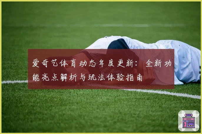 爱奇艺体育动态年度更新：全新功能亮点解析与玩法体验指南