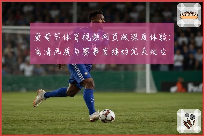 爱奇艺体育视频网页版深度体验:高清画质与赛事直播的完美结合