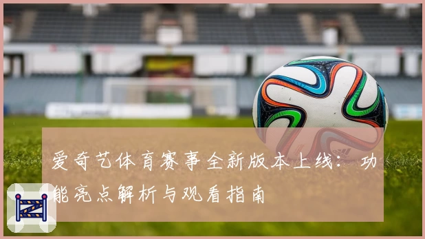 爱奇艺体育赛事全新版本上线：功能亮点解析与观看指南