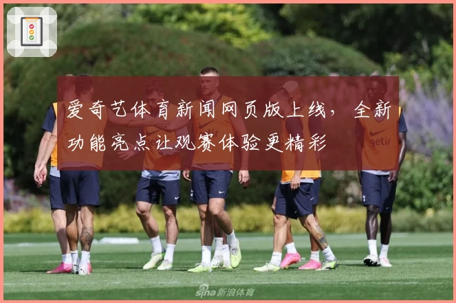 爱奇艺体育新闻网页版上线，全新功能亮点让观赛体验更精彩