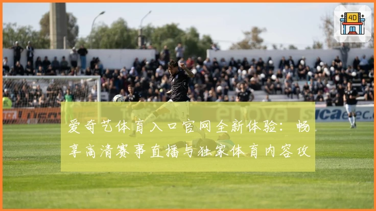 爱奇艺体育入口官网全新体验：畅享高清赛事直播与独家体育内容攻略