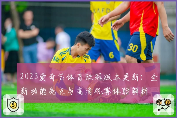 2023爱奇艺体育欧冠版本更新：全新功能亮点与高清观赛体验解析