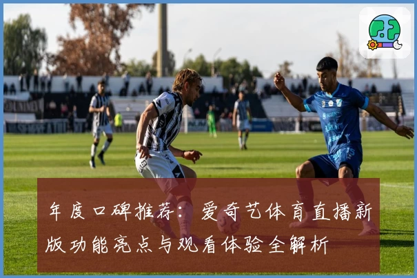 年度口碑推荐：爱奇艺体育直播新版功能亮点与观看体验全解析