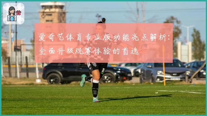 爱奇艺体育专业版功能亮点解析：全面升级观赛体验的首选