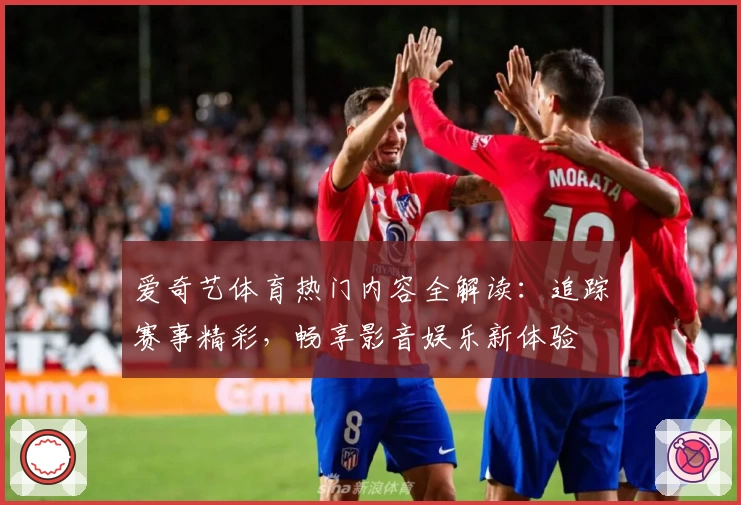 爱奇艺体育热门内容全解读：追踪赛事精彩，畅享影音娱乐新体验