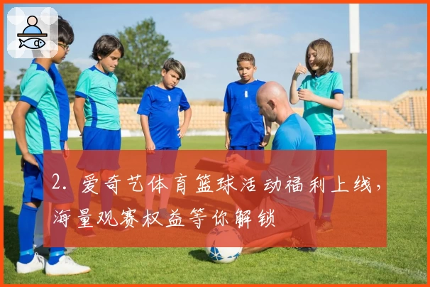 2. 爱奇艺体育篮球活动福利上线，海量观赛权益等你解锁