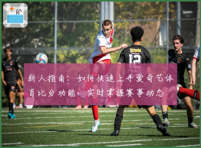 新人指南：如何快速上手爱奇艺体育比分功能，实时掌握赛事动态