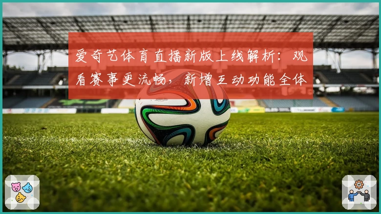 爱奇艺体育直播新版上线解析：观看赛事更流畅，新增互动功能全体验