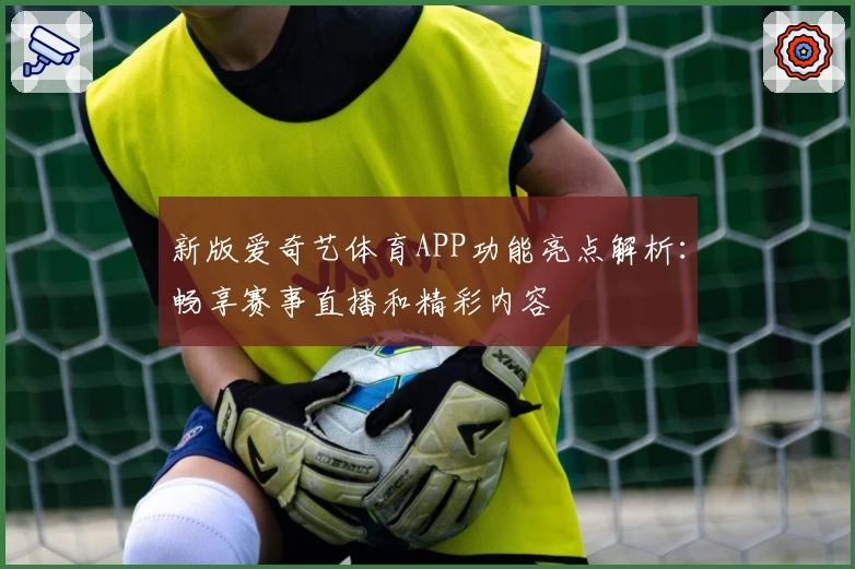 新版爱奇艺体育APP功能亮点解析：畅享赛事直播和精彩内容
