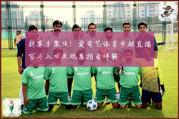 新赛季聚焦：爱奇艺体育中超直播官方入口及观看指南详解