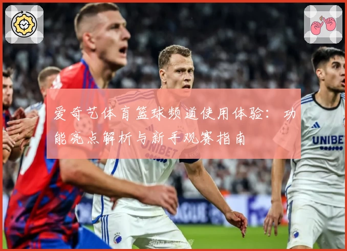 爱奇艺体育篮球频道使用体验：功能亮点解析与新手观赛指南