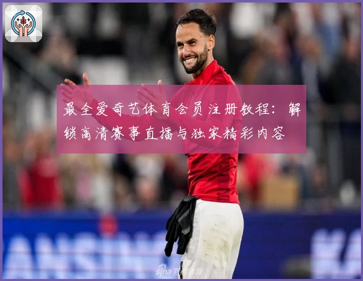 最全爱奇艺体育会员注册教程：解锁高清赛事直播与独家精彩内容