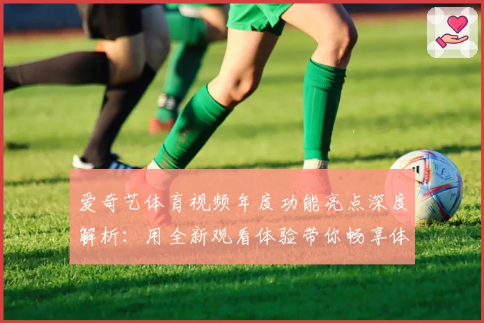 爱奇艺体育视频年度功能亮点深度解析：用全新观看体验带你畅享体育激情