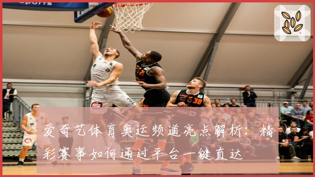 爱奇艺体育奥运频道亮点解析:精彩赛事如何通过平台一键直达
