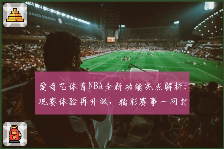 爱奇艺体育NBA全新功能亮点解析：观赛体验再升级，精彩赛事一网打尽
