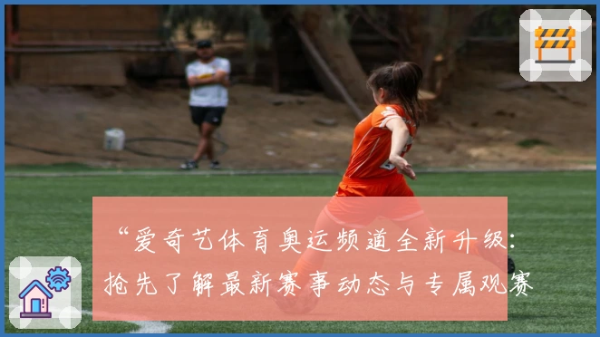 “爱奇艺体育奥运频道全新升级：抢先了解最新赛事动态与专属观赛体验”
