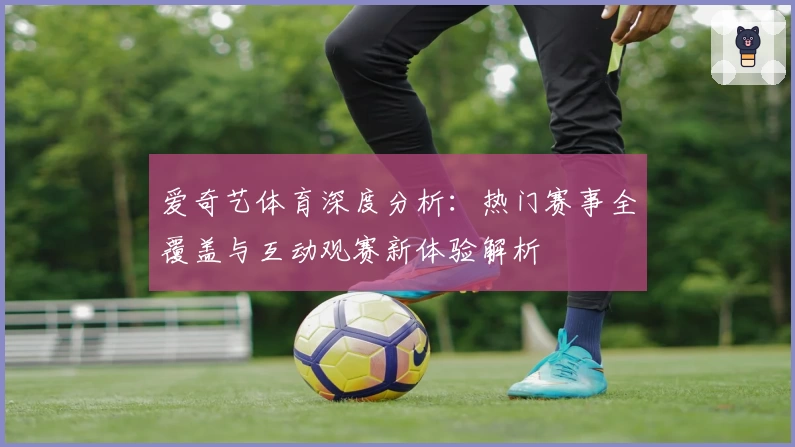 爱奇艺体育深度分析：热门赛事全覆盖与互动观赛新体验解析